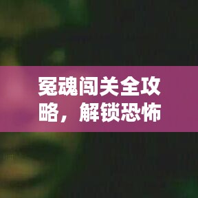冤魂闯关全攻略，解锁恐怖冒险最新篇章