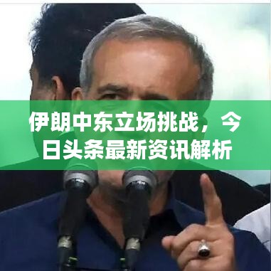 伊朗中东立场挑战，今日头条最新资讯解析