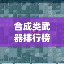 合成类武器排行榜TOP10，深度解析与评测报告