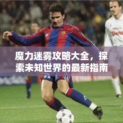 魔力迷雾攻略大全，探索未知世界的最新指南