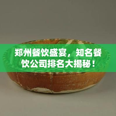 郑州餐饮盛宴，知名餐饮公司排名大揭秘！