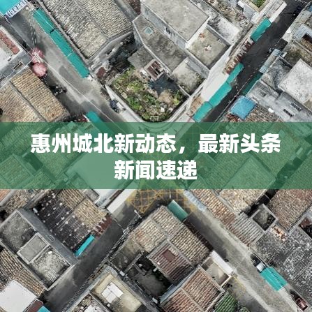 惠州城北新动态，最新头条新闻速递