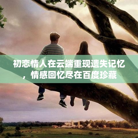 初恋情人在云端重现遗失记忆，情感回忆尽在百度珍藏