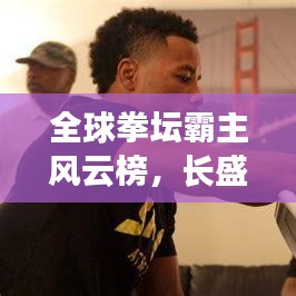 全球拳坛霸主风云榜，长盛不衰的拳王排名榜单揭晓