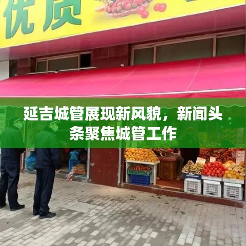 延吉城管展现新风貌，新闻头条聚焦城管工作