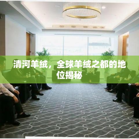 清河羊绒，全球羊绒之都的地位揭秘