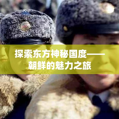 探索东方神秘国度——朝鲜的魅力之旅