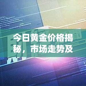 今日黄金价格揭秘，市场走势及影响因素深度解析
