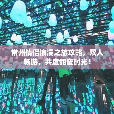 常州情侣浪漫之旅攻略，双人畅游，共度甜蜜时光！