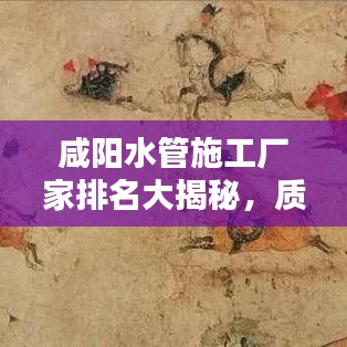 咸阳水管施工厂家排名大揭秘，质量、信誉、服务综合考量榜单出炉！