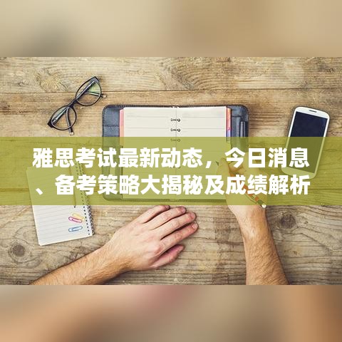 雅思考试最新动态，今日消息、备考策略大揭秘及成绩解析