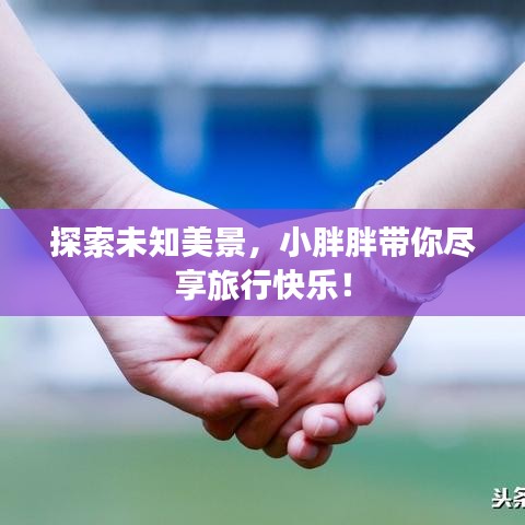 探索未知美景，小胖胖带你尽享旅行快乐！