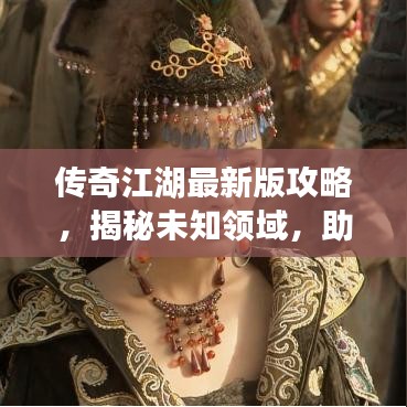 传奇江湖最新版攻略，揭秘未知领域，助你成为江湖霸主！