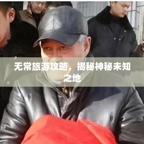 无常旅游攻略，揭秘神秘未知之地