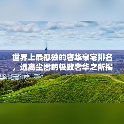 世界上最孤独的奢华豪宅排名，远离尘嚣的极致奢华之所揭秘