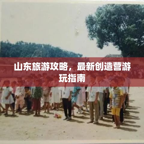 山东旅游攻略，最新创造营游玩指南