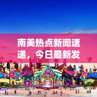 南美热点新闻速递，今日最新发展动态与地区热点事件聚焦