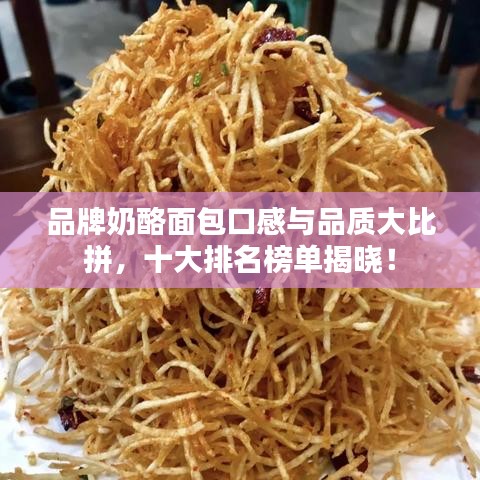 品牌奶酪面包口感与品质大比拼，十大排名榜单揭晓！