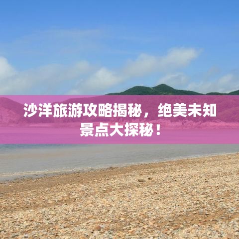 沙洋旅游攻略揭秘，绝美未知景点大探秘！