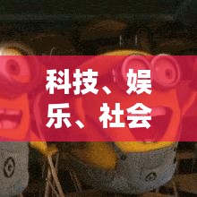 科技、娱乐、社会三大领域最新动态一网打尽，今日热点信息更新速递