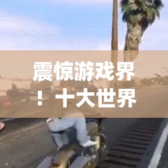 震惊游戏界！十大世界纪录排名及惊艳成就大盘点