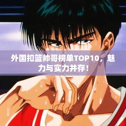 外国扣篮帅哥榜单TOP10，魅力与实力并存！