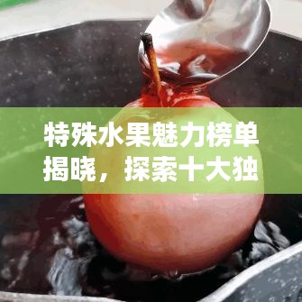 特殊水果魅力榜单揭晓，探索十大独特风味水果的奇妙世界
