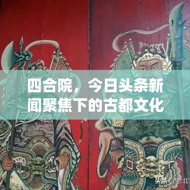 四合院，今日头条新闻聚焦下的古都文化遗产与现代气息交融