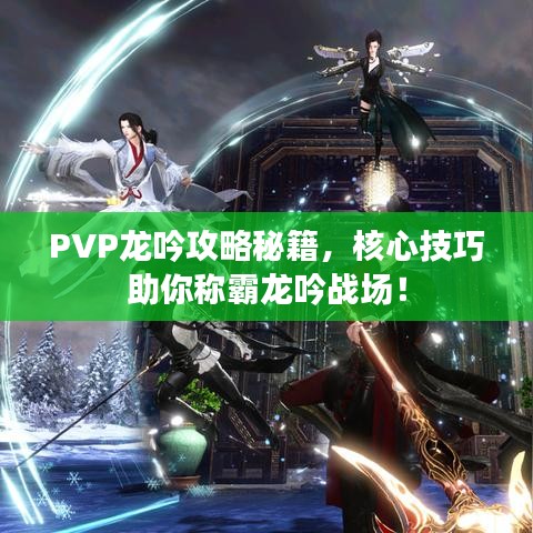 PVP龙吟攻略秘籍，核心技巧助你称霸龙吟战场！