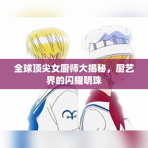 全球顶尖女厨师大揭秘，厨艺界的闪耀明珠