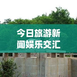 今日旅游新闻娱乐交汇点，探索旅游与娱乐的最新交汇报道