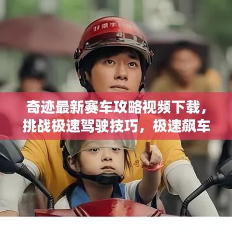奇迹最新赛车攻略视频下载，挑战极速驾驶技巧，极速飙车秘籍大放送！