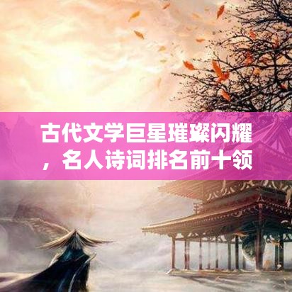 古代文学巨星璀璨闪耀，名人诗词排名前十领略风采