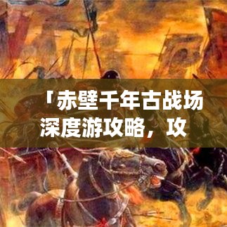 「赤壁千年古战场深度游攻略，攻城探秘，尽览三国风情」