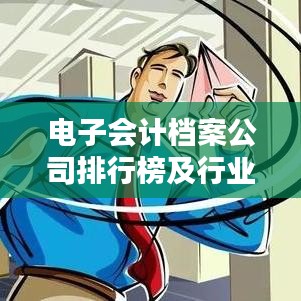 电子会计档案公司排行榜及行业趋势深度解析
