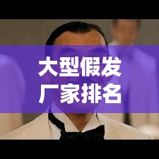 大型假发厂家排名TOP10揭秘，行业深度分析与选购宝典
