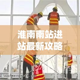 淮南南站进站最新攻略详解，乘车流程、注意事项一网打尽！