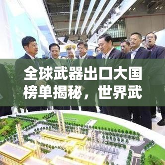 全球武器出口大国榜单揭秘，世界武器贸易巨头究竟是谁？