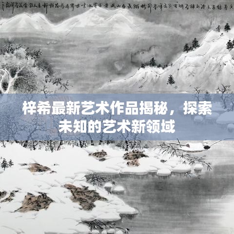 梓希最新艺术作品揭秘，探索未知的艺术新领域