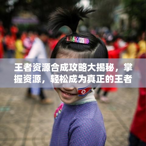王者资源合成攻略大揭秘，掌握资源，轻松成为真正的王者领袖！