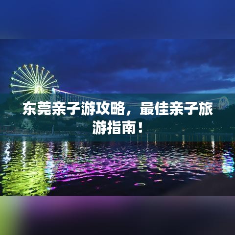 东莞亲子游攻略，最佳亲子旅游指南！
