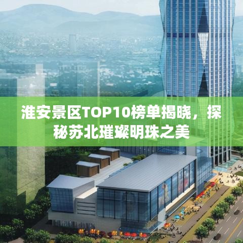 淮安景区TOP10榜单揭晓，探秘苏北璀璨明珠之美
