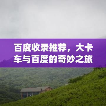 百度收录推荐，大卡车与百度的奇妙之旅，深度探索的震撼体验