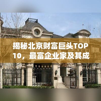 揭秘北京财富巨头TOP10，最富企业家及其成功秘诀独家曝光