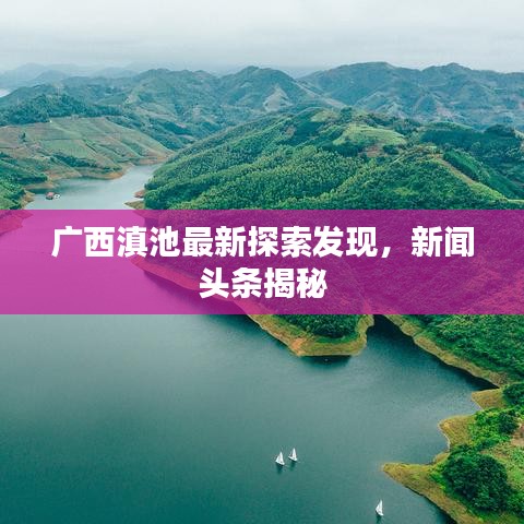 广西滇池最新探索发现，新闻头条揭秘