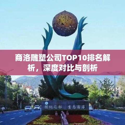 商洛雕塑公司TOP10排名解析，深度对比与剖析