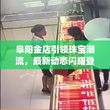 阜阳金店引领珠宝潮流，最新动态闪耀登场！