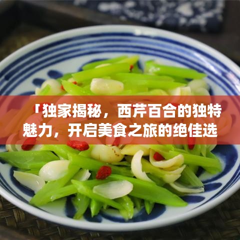 「独家揭秘，西芹百合的独特魅力，开启美食之旅的绝佳选择」