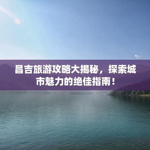 昌吉旅游攻略大揭秘，探索城市魅力的绝佳指南！