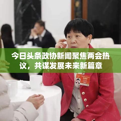 今日头条政协新闻聚焦两会热议，共谋发展未来新篇章